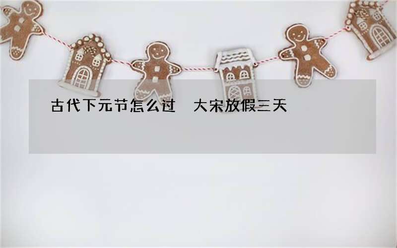 古代下元节怎么过 大宋放假三天